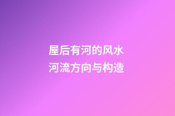 屋后有河的风水 河流方向与构造